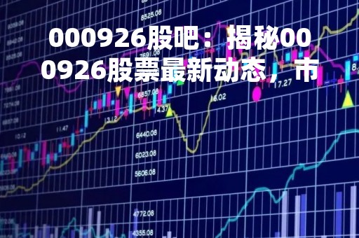 000926股吧：揭秘000926股票最新动态，市场行情分析