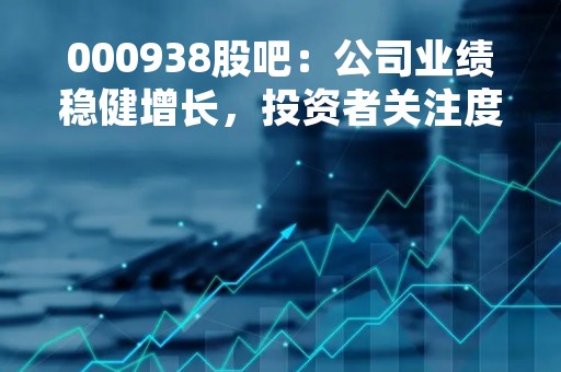 000938股吧：公司业绩稳健增长，投资者关注度提升