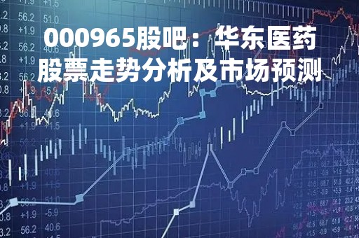 000965股吧：华东医药股票走势分析及市场预测