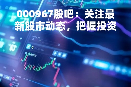 000967股吧：关注最新股市动态，把握投资机会