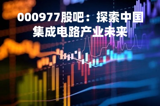 000977股吧：探索中国集成电路产业未来