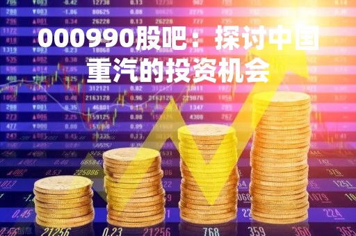 000990股吧：探讨中国重汽的投资机会