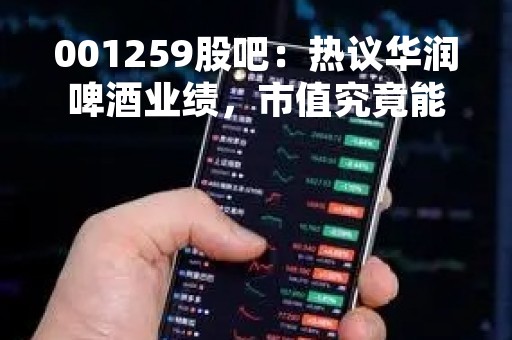 001259股吧：热议华润啤酒业绩，市值究竟能否突破2000亿？