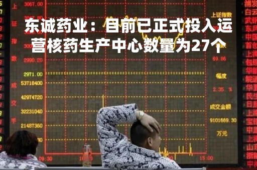 东诚药业：目前已正式投入运营核药生产中心数量为27个