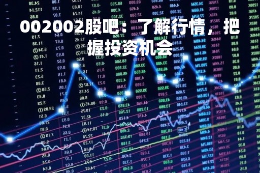 002002股吧:了解行情,把握投资机会