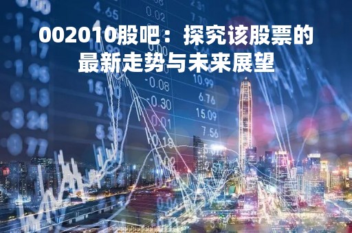 002010股吧：探究该股票的最新走势与未来展望