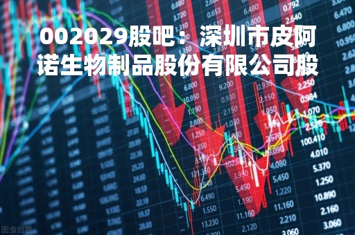 002029股吧：深圳市皮阿诺生物制品股份有限公司股票行情分析