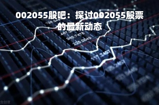 002055股吧：探讨002055股票的最新动态