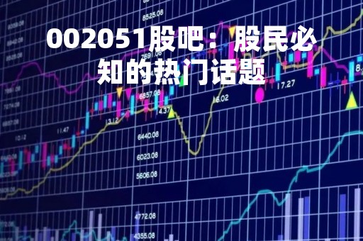 002051股吧：股民必知的热门话题
