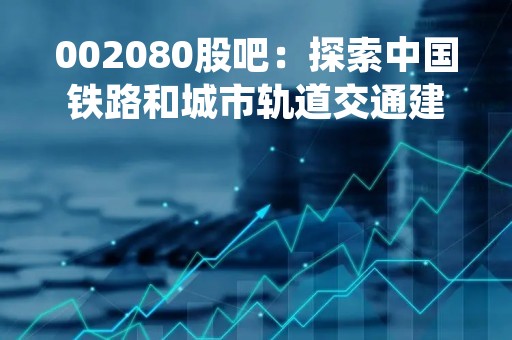 002080股吧：探索中国铁路和城市轨道交通建设的龙头企业