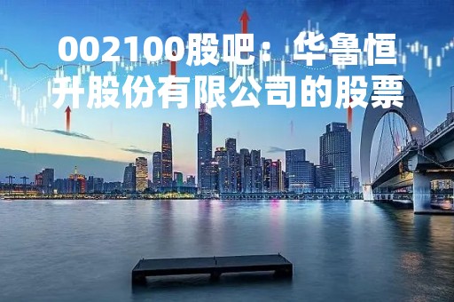 002100股吧：华鲁恒升股份有限公司的股票交流社区
