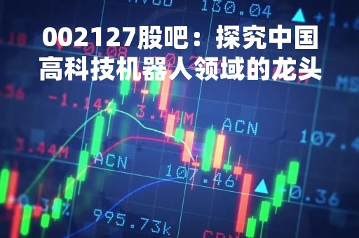 002127股吧：探究中国高科技机器人领域的龙头企业