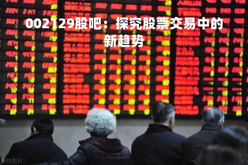 002129股吧：探究股票交易中的新趋势