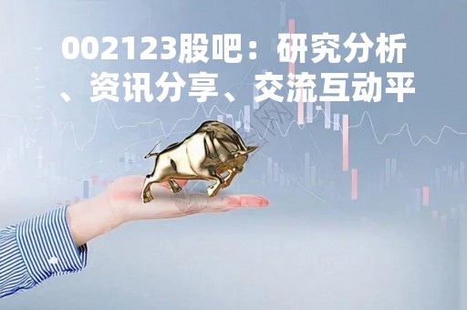 002123股吧：研究分析、资讯分享、交流互动平台