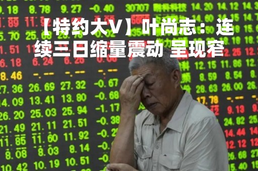 【特约大V】叶尚志：连续三日缩量震动 呈现窄幅待变格局