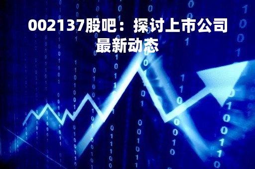 002137股吧：探讨上市公司最新动态