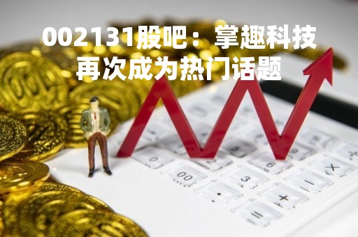 002131股吧：掌趣科技再次成为热门话题