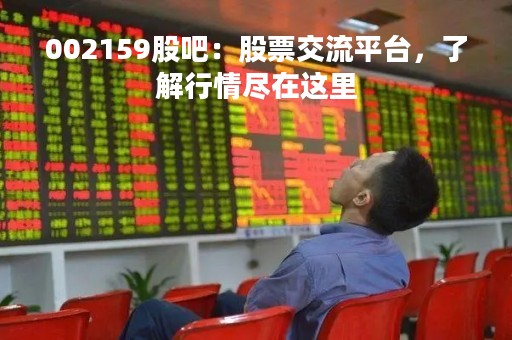 002159股吧：股票交流平台，了解行情尽在这里