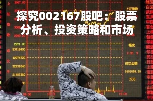 探究002167股吧：股票分析、投资策略和市场趋势分析