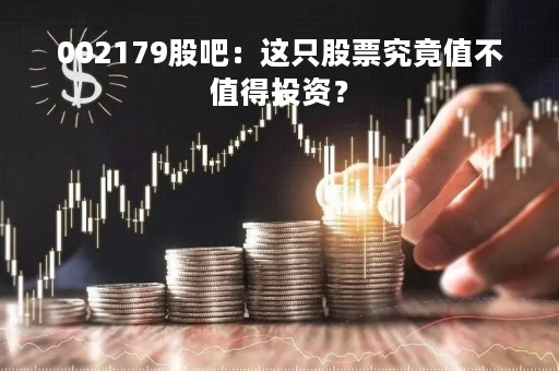 002179股吧：这只股票究竟值不值得投资？