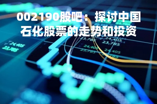 002190股吧：探讨中国石化股票的走势和投资机会