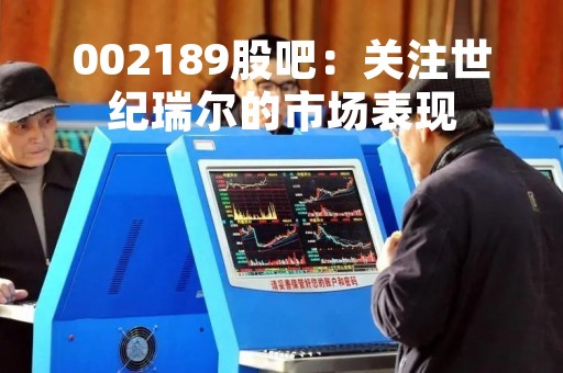 002189股吧:关注世纪瑞尔的市场表现