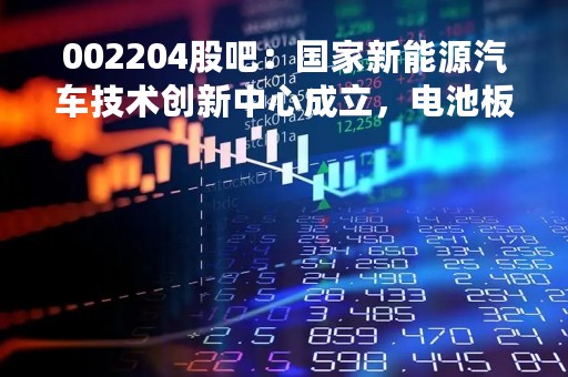 002204股吧：国家新能源汽车技术创新中心成立，电池板块受益