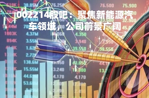 002214股吧：聚焦新能源汽车领域，公司前景广阔