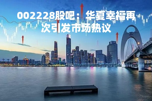 002228股吧:华夏幸福再次引发市场热议