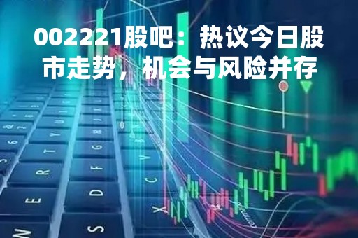 002221股吧：热议今日股市走势，机会与风险并存
