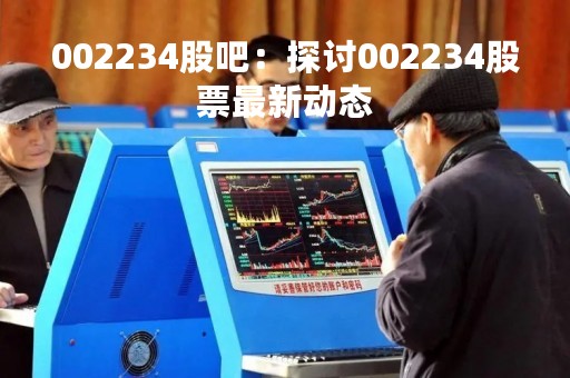 002234股吧：探讨002234股票最新动态