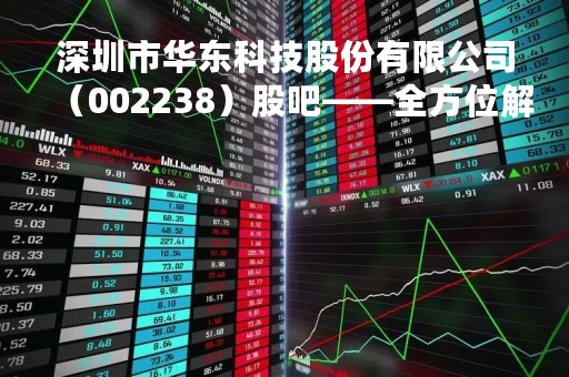 深圳市华东科技股份有限公司（002238）股吧——全方位解读该公司股票的最新动态