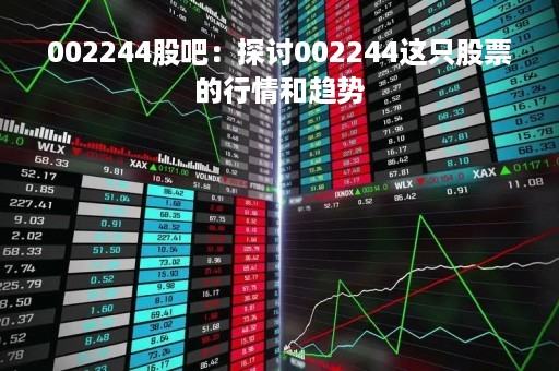 002244股吧：探讨002244这只股票的行情和趋势