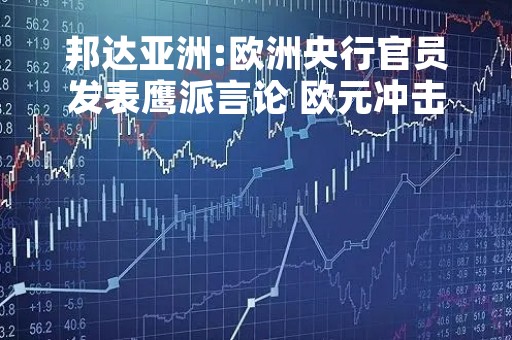 邦达亚洲:欧洲央行官员发表鹰派言论 欧元冲击1.0700