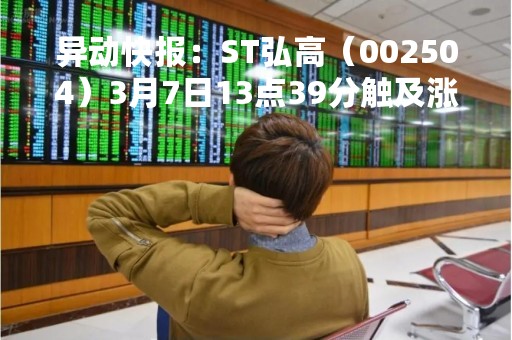 异动快报：ST弘高（002504）3月7日13点39分触及涨停板