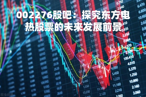002276股吧：探究东方电热股票的未来发展前景