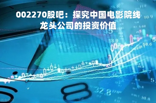 002270股吧：探究中国电影院线龙头公司的投资价值