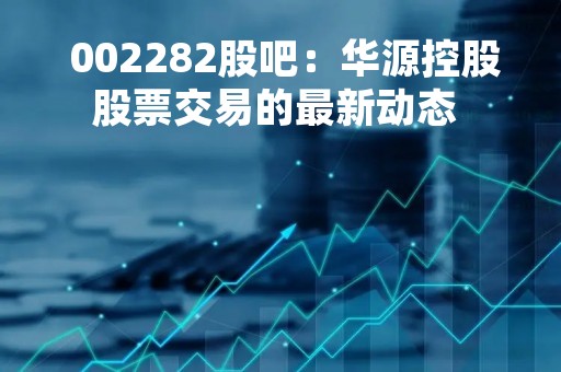  002282股吧：华源控股股票交易的最新动态 