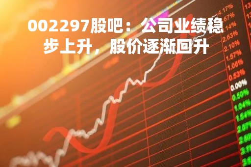 002297股吧：公司业绩稳步上升，股价逐渐回升