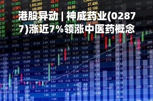 港股异动 | 神威药业(02877)涨近7%领涨中医药概念 机构预期将有更多配套政策落地支持中医药发展
