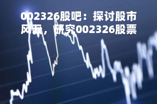 002326股吧：探讨股市风云，研究002326股票