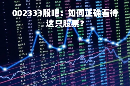 002333股吧：如何正确看待这只股票？