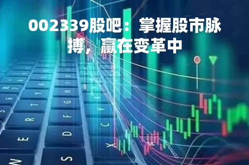 002339股吧：掌握股市脉搏，赢在变革中