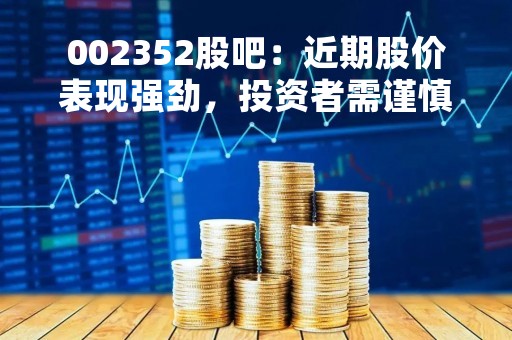 002352股吧：近期股价表现强劲，投资者需谨慎
