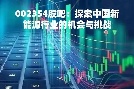 002354股吧：探索中国新能源行业的机会与挑战