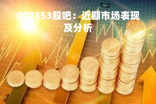002353股吧：近期市场表现及分析