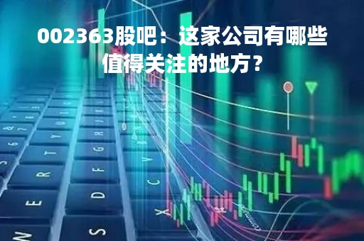 002363股吧：这家公司有哪些值得关注的地方？