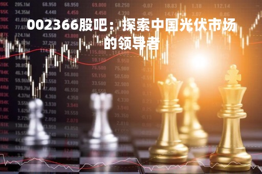 002366股吧：探索中国光伏市场的领导者