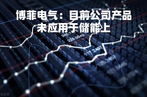 博菲电气：目前公司产品未应用于储能上