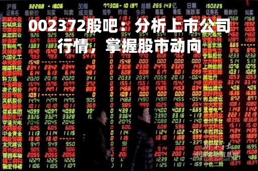 002372股吧：分析上市公司行情，掌握股市动向
